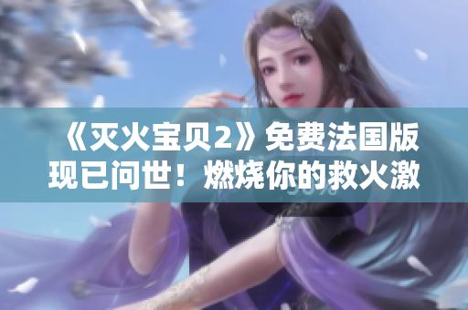 《灭火宝贝2》免费法国版现已问世！燃烧你的救火激情！