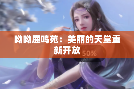 呦呦鹿鸣苑：美丽的天堂重新开放