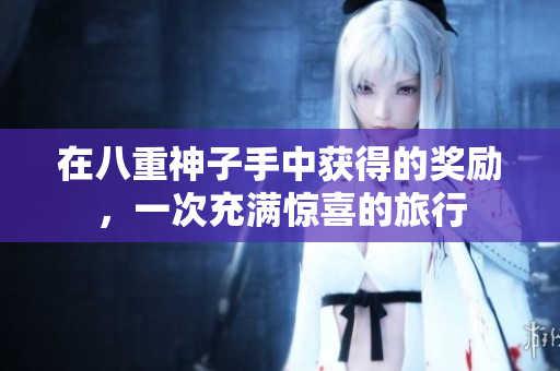 在八重神子手中获得的奖励，一次充满惊喜的旅行