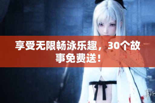 享受无限畅泳乐趣，30个故事免费送！