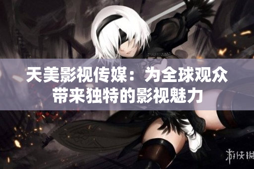 天美影视传媒：为全球观众带来独特的影视魅力