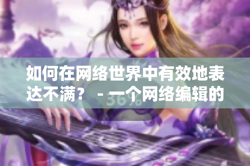 如何在网络世界中有效地表达不满？ - 一个网络编辑的思考