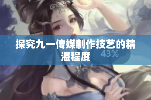 探究九一传媒制作技艺的精湛程度