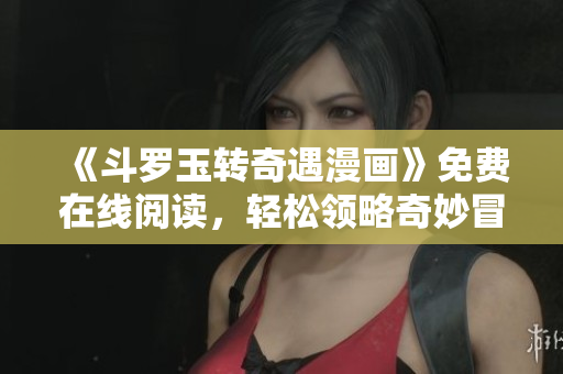 《斗罗玉转奇遇漫画》免费在线阅读，轻松领略奇妙冒险