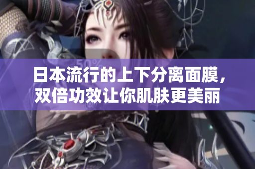 日本流行的上下分离面膜，双倍功效让你肌肤更美丽