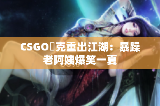 CSGO囧克重出江湖：暴躁老阿姨爆笑一夏