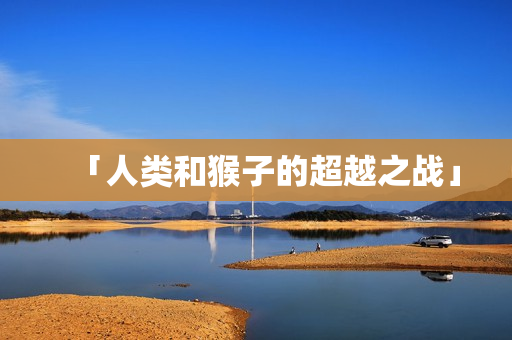 「人类和猴子的超越之战」