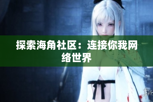 探索海角社区：连接你我网络世界