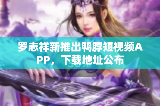 罗志祥新推出鸭脖短视频APP，下载地址公布