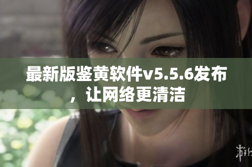 最新版鉴黄软件v5.5.6发布，让网络更清洁
