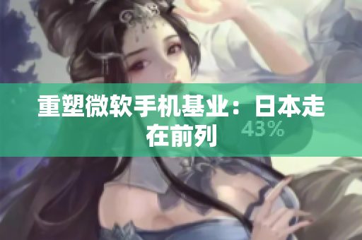 重塑微软手机基业：日本走在前列
