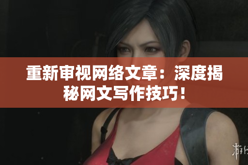 重新审视网络文章：深度揭秘网文写作技巧！