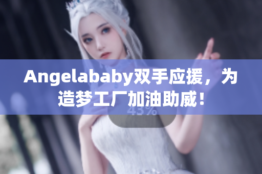 Angelababy双手应援，为造梦工厂加油助威！