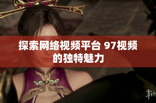 探索网络视频平台 97视频的独特魅力