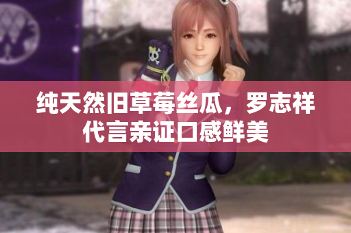 纯天然旧草莓丝瓜，罗志祥代言亲证口感鲜美