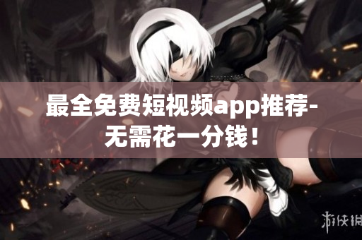 最全免费短视频app推荐-无需花一分钱！