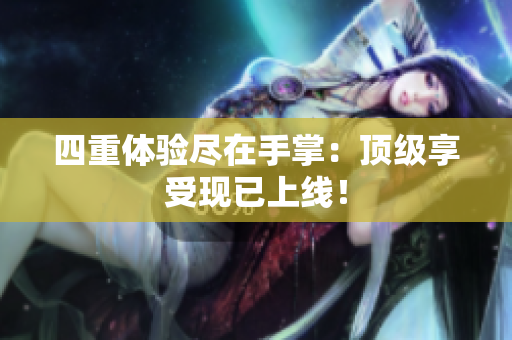 四重体验尽在手掌：顶级享受现已上线！