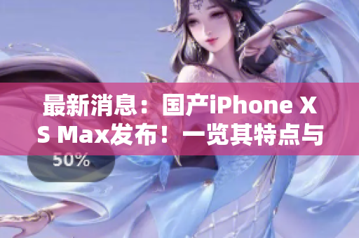 最新消息：国产iPhone XS Max发布！一览其特点与性能