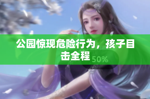 公园惊现危险行为，孩子目击全程