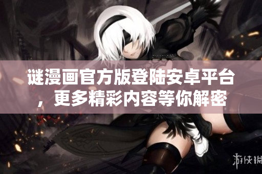 谜漫画官方版登陆安卓平台，更多精彩内容等你解密