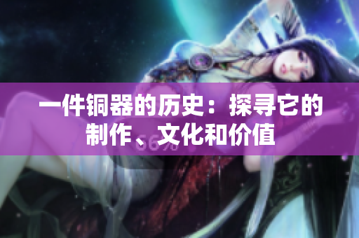 一件铜器的历史：探寻它的制作、文化和价值
