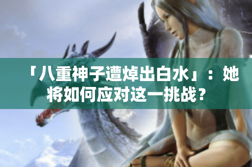 「八重神子遭焯出白水」：她将如何应对这一挑战？