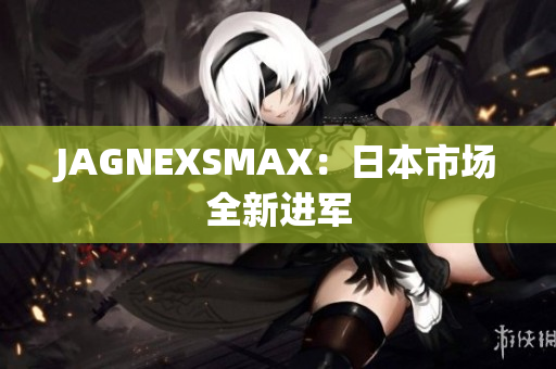JAGNEXSMAX：日本市场全新进军
