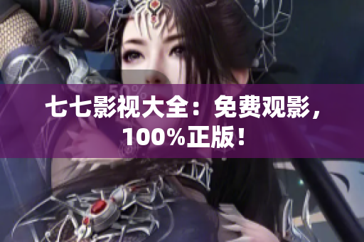 七七影视大全：免费观影，100%正版！