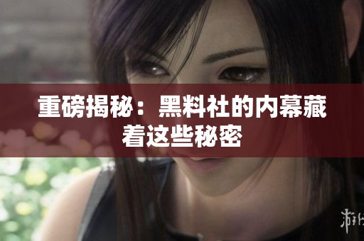 重磅揭秘：黑料社的内幕藏着这些秘密