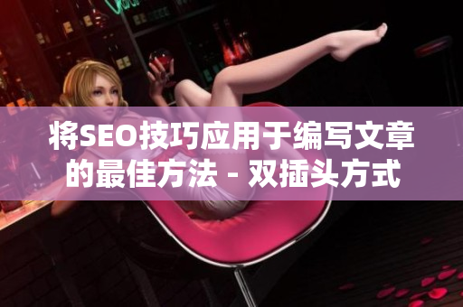 将SEO技巧应用于编写文章的最佳方法 - 双插头方式