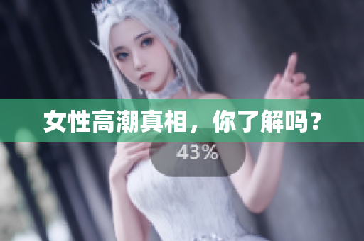 女性高潮真相，你了解吗？