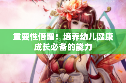 重要性倍增！培养幼儿健康成长必备的能力