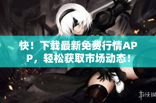 快！下载最新免费行情APP，轻松获取市场动态！