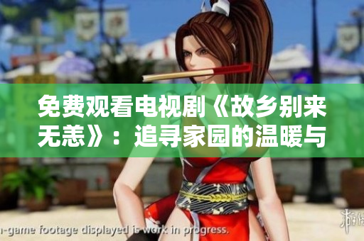 免费观看电视剧《故乡别来无恙》：追寻家园的温暖与故事