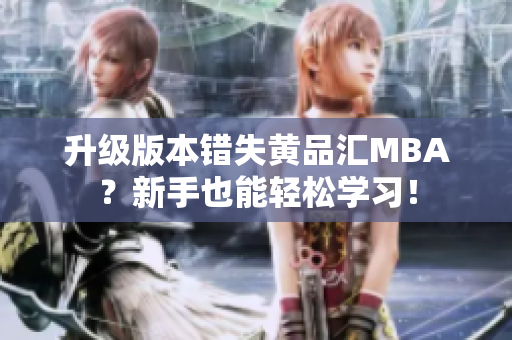 升级版本错失黄品汇MBA？新手也能轻松学习！
