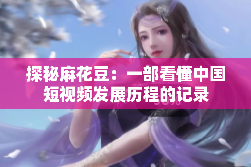探秘麻花豆：一部看懂中国短视频发展历程的记录