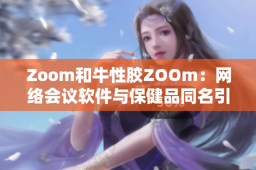 Zoom和牛性胶ZOOm：网络会议软件与保健品同名引发混淆