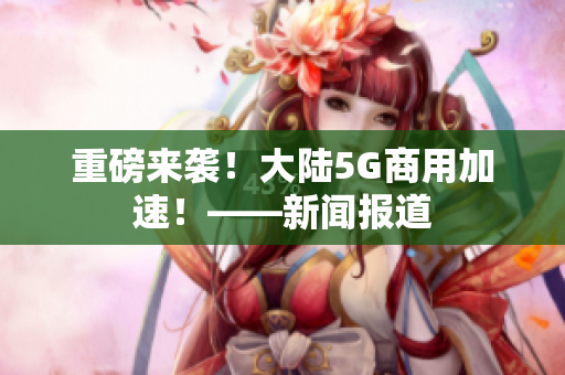 重磅来袭！大陆5G商用加速！——新闻报道
