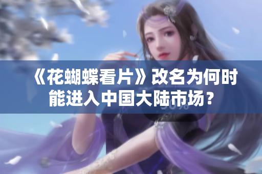 《花蝴蝶看片》改名为何时能进入中国大陆市场？