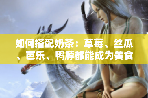 如何搭配奶茶：草莓、丝瓜、芭乐、鸭脖都能成为美食拍档！