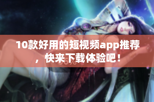 10款好用的短视频app推荐，快来下载体验吧！
