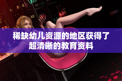 稀缺幼儿资源的地区获得了超清晰的教育资料