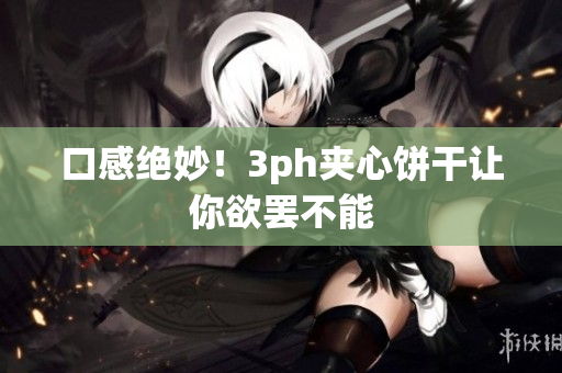 口感绝妙！3ph夹心饼干让你欲罢不能