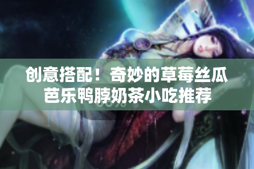 创意搭配！奇妙的草莓丝瓜芭乐鸭脖奶茶小吃推荐