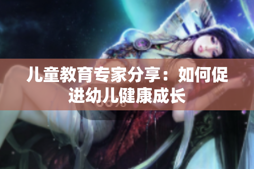 儿童教育专家分享：如何促进幼儿健康成长