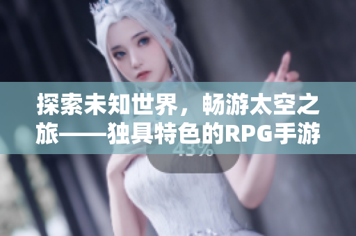 探索未知世界，畅游太空之旅——独具特色的RPG手游