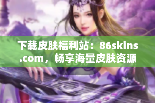 下载皮肤福利站：86skins.com，畅享海量皮肤资源！