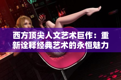 西方顶尖人文艺术巨作：重新诠释经典艺术的永恒魅力