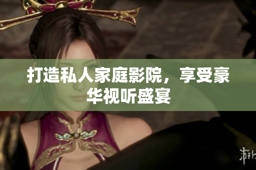 打造私人家庭影院，享受豪华视听盛宴