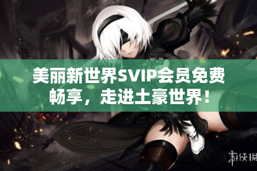 美丽新世界SVIP会员免费畅享，走进土豪世界！